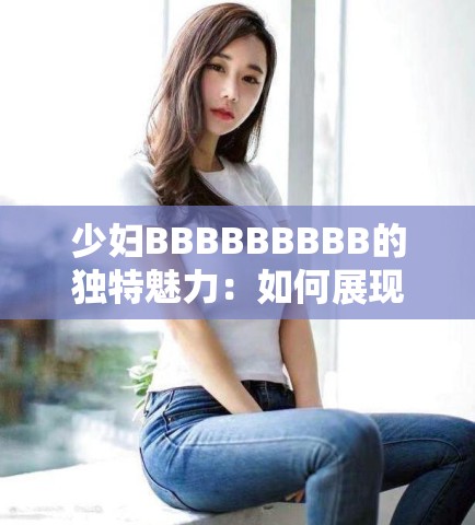 少妇BBBBBBBBB的独特魅力：如何展现与众不同的风格与气质？