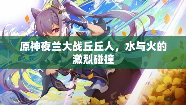 原神夜兰大战丘丘人，水与火的激烈碰撞