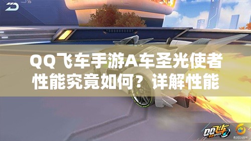 QQ飞车手游A车圣光使者性能究竟如何？详解性能及资源管理技巧