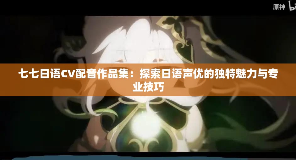 七七日语CV配音作品集：探索日语声优的独特魅力与专业技巧