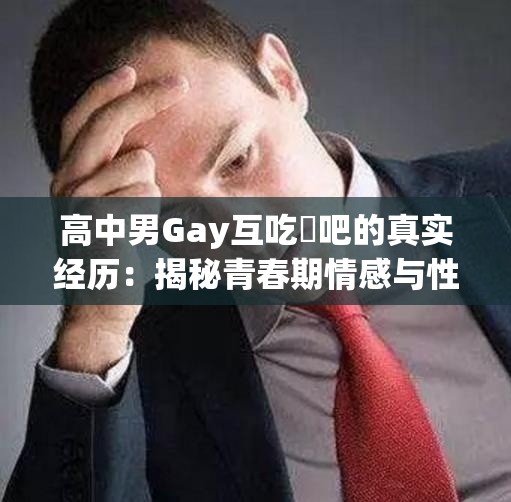 高中男Gay互吃鳮吧的真实经历：揭秘青春期情感与性取向的探索故事