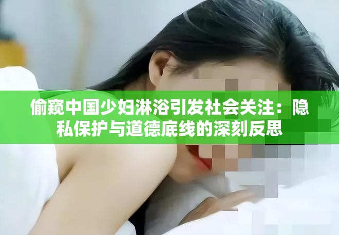 偷窥中国少妇淋浴引发社会关注：隐私保护与道德底线的深刻反思