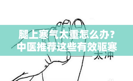 腿上寒气太重怎么办？中医推荐这些有效驱寒方法，快速缓解不适