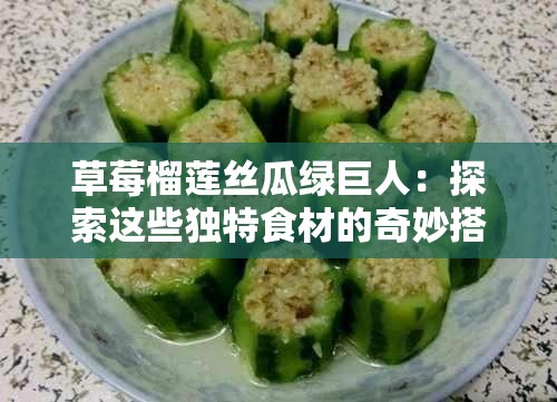 草莓榴莲丝瓜绿巨人：探索这些独特食材的奇妙搭配与健康益处