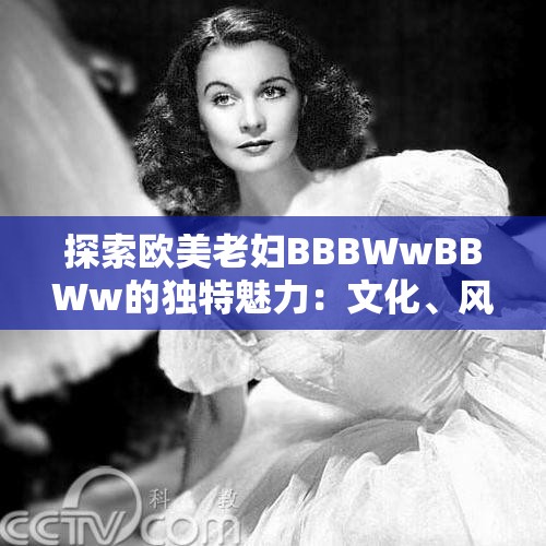 探索欧美老妇BBBWwBBWw的独特魅力：文化、风格与时尚的完美融合