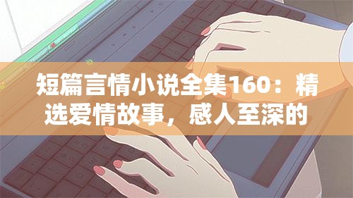 短篇言情小说全集160：精选爱情故事，感人至深的浪漫篇章全收录