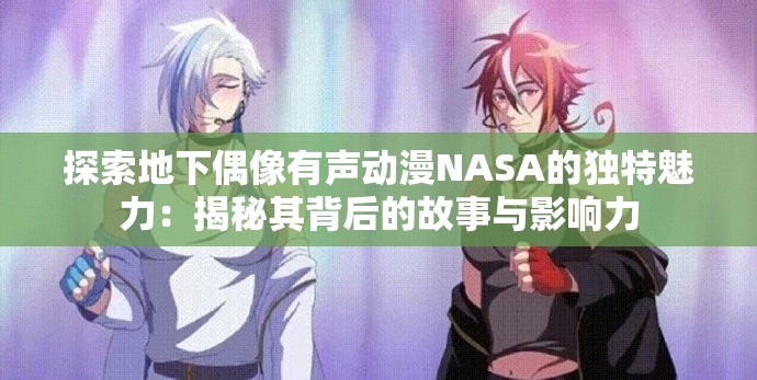 探索地下偶像有声动漫NASA的独特魅力：揭秘其背后的故事与影响力