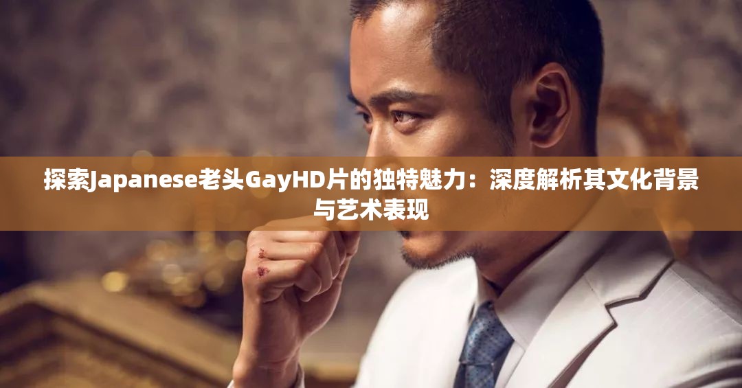 探索Japanese老头GayHD片的独特魅力：深度解析其文化背景与艺术表现