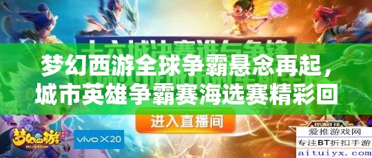 梦幻西游全球争霸悬念再起，城市英雄争霸赛海选赛精彩回顾，谁能脱颖而出？