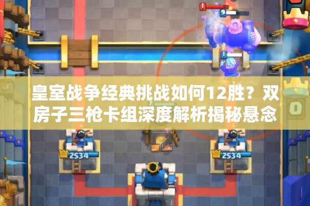 皇室战争经典挑战如何12胜？双房子三枪卡组深度解析揭秘悬念