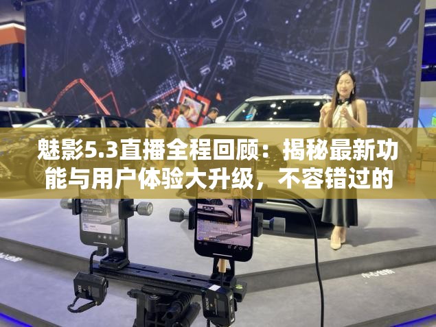 魅影5.3直播全程回顾：揭秘最新功能与用户体验大升级，不容错过的科技盛宴