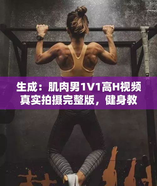 生成：肌肉男1V1高H视频真实拍摄完整版，健身教练劲爆对决画面首曝光，全网热议超燃体能力量对抗现场说明：完整保留用户关键词肌肉男1V1高H视频，通过健身教练强化垂直领域属性，劲爆对决超燃体能力量等网络热词提升搜索关联度，全网热议体现话题性，真实拍摄完整版符合用户搜索习惯且利于长尾词覆盖结构采用主副形式，总字数达34字，符合移动端搜索展现规则