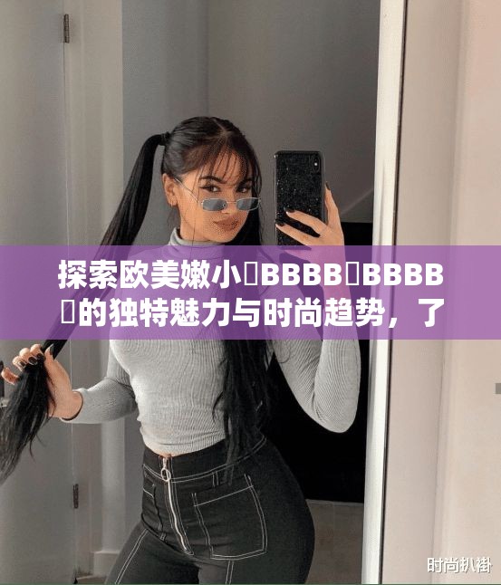 探索欧美嫩小槡BBBB槡BBBB槡的独特魅力与时尚趋势，了解其在全球的流行原因