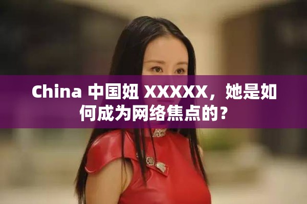 China 中国妞 XXXXX，她是如何成为网络焦点的？