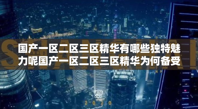 国产一区二区三区精华有哪些独特魅力呢国产一区二区三区精华为何备受关注呢国产一区二区三区精华的精彩之处在哪里呢国产一区二区三区精华究竟蕴含着怎样的精彩呢国产一区二区三区精华能带来怎样的惊喜体验呢国产一区二区三区精华有哪些令人惊叹的亮点呢国产一区二区三区精华为何能吸引众多目光呢国产一区二区三区精华的独特之处体现在哪里呢国产一区二区三区精华带来了怎样的视觉盛宴呢