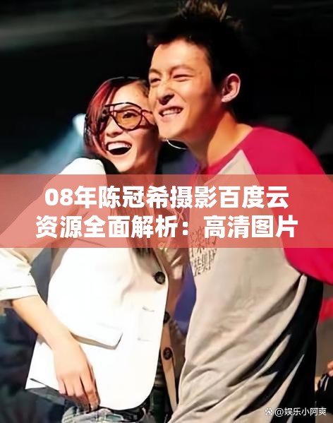 08年陈冠希摄影百度云资源全面解析：高清图片下载与事件回顾