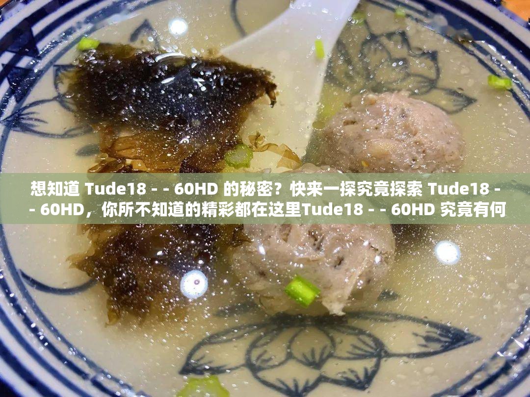 想知道 Tude18 - - 60HD 的秘密？快来一探究竟探索 Tude18 - - 60HD，你所不知道的精彩都在这里Tude18 - - 60HD 究竟有何特别？答案等你来揭开