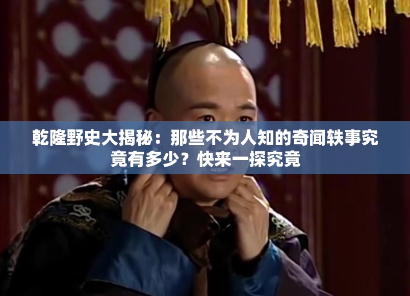 乾隆野史大揭秘：那些不为人知的奇闻轶事究竟有多少？快来一探究竟