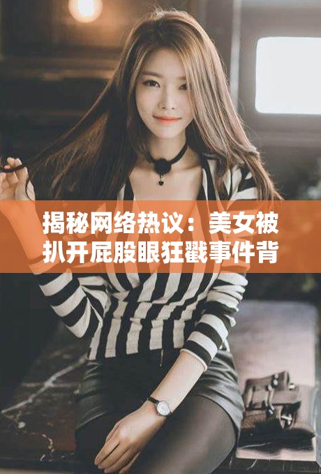 揭秘网络热议：美女被扒开屁股眼狂戳事件背后的真相与网友热议焦点