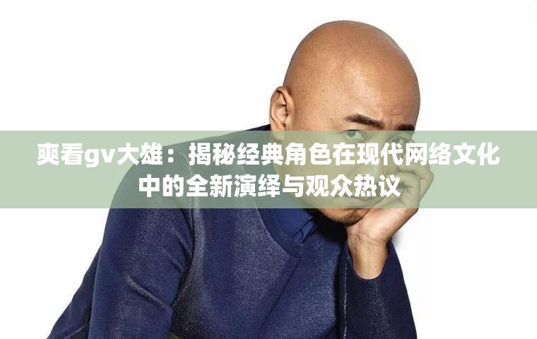 爽看gv大雄：揭秘经典角色在现代网络文化中的全新演绎与观众热议