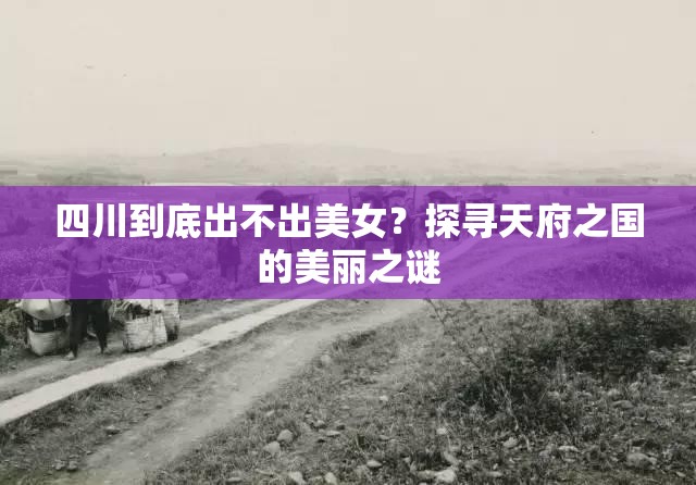 四川到底出不出美女？探寻天府之国的美丽之谜
