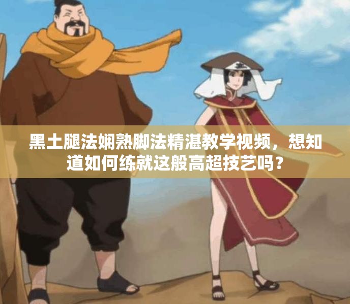 黑土腿法娴熟脚法精湛教学视频，想知道如何练就这般高超技艺吗？