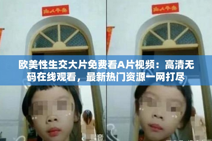 欧美性生交大片免费看A片视频：高清无码在线观看，最新热门资源一网打尽