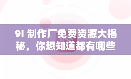9I 制作厂免费资源大揭秘，你想知道都有哪些精彩内容吗？快来一探究竟