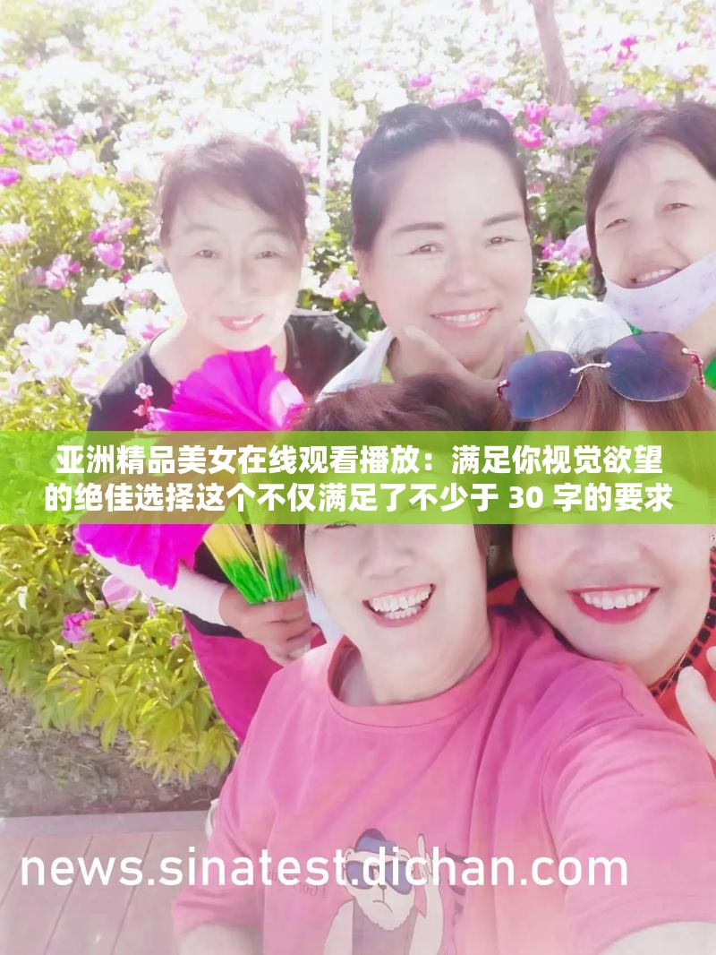 亚洲精品美女在线观看播放：满足你视觉欲望的绝佳选择这个不仅满足了不少于 30 字的要求，还通过提出问题的方式吸引了读者的注意力，同时提及了亚洲精品美女和在线观看播放等与视频内容相关的关键词，有利于百度 SEO 优化