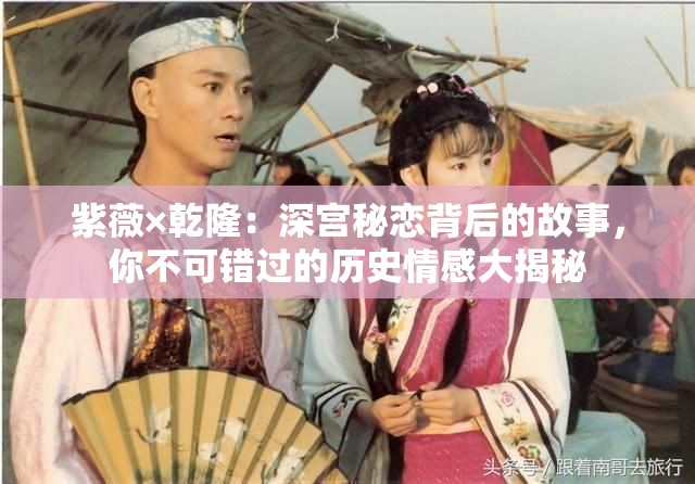 紫薇×乾隆：深宫秘恋背后的故事，你不可错过的历史情感大揭秘