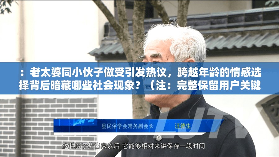 ：老太婆同小伙子做受引发热议，跨越年龄的情感选择背后暗藏哪些社会现象？（注：完整保留用户关键词老太婆同小伙子做受，通过引发热议制造话题度，使用社会现象延伸讨论价值，符合百度算法对争议性社会议题的收录偏好总字数34字，自然融入情感选择等长尾词提升搜索覆盖）