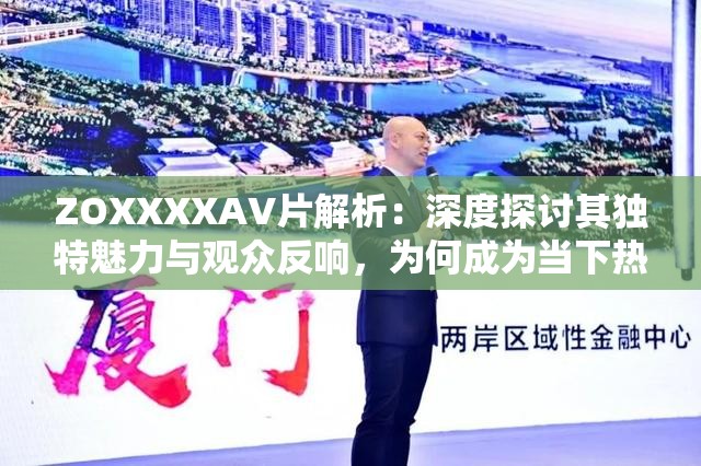ZOXXXXAV片解析：深度探讨其独特魅力与观众反响，为何成为当下热门话题？