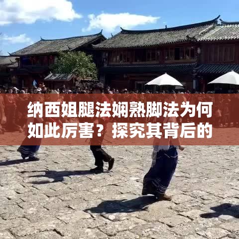 纳西姐腿法娴熟脚法为何如此厉害？探究其背后的秘密与独特魅力