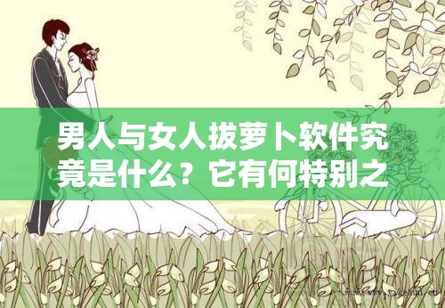 男人与女人拔萝卜软件究竟是什么？它有何特别之处和功能？快来一探究竟