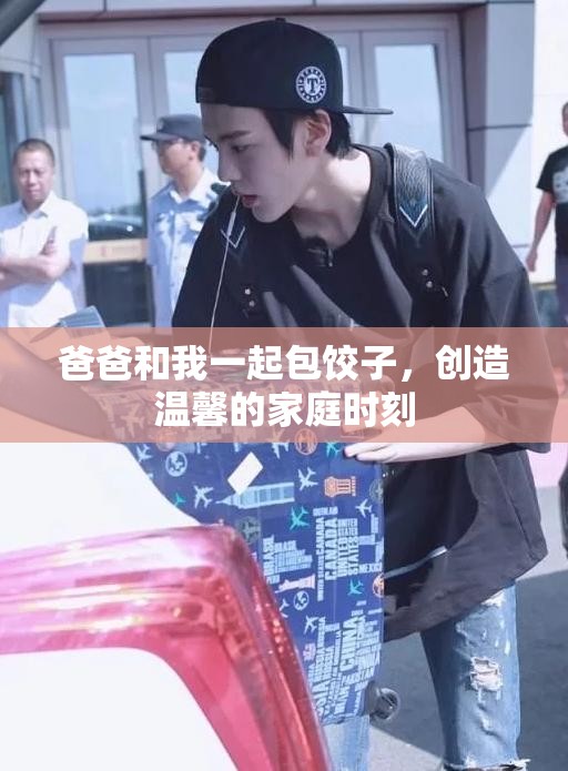 爸爸和我一起包饺子，创造温馨的家庭时刻