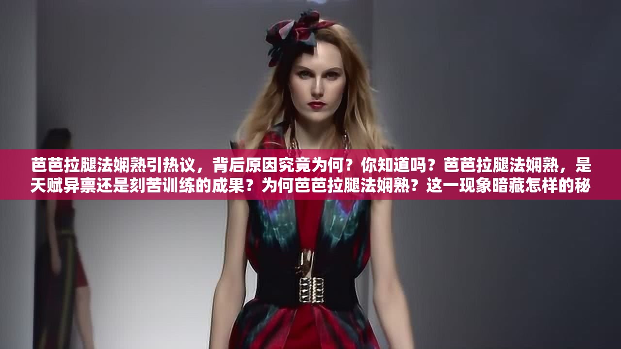 芭芭拉腿法娴熟引热议，背后原因究竟为何？你知道吗？芭芭拉腿法娴熟，是天赋异禀还是刻苦训练的成果？为何芭芭拉腿法娴熟？这一现象暗藏怎样的秘密与魅力？