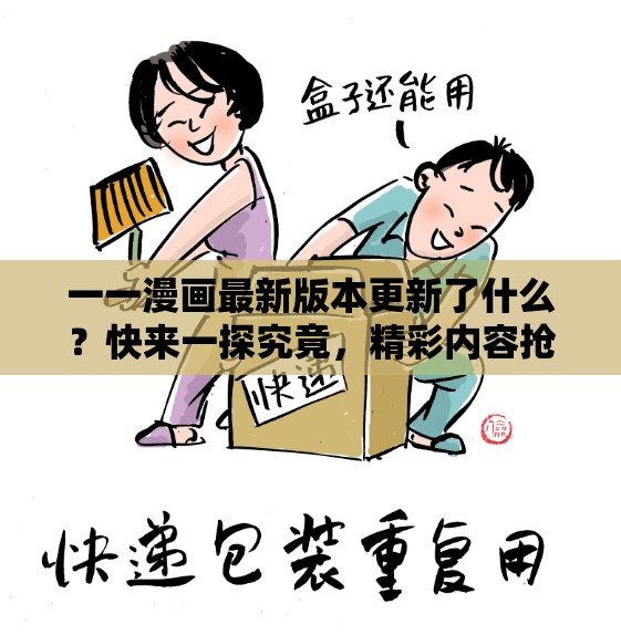 一一漫画最新版本更新了什么？快来一探究竟，精彩内容抢先看
