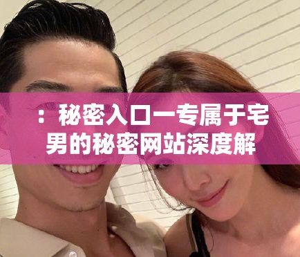 ：秘密入口一专属于宅男的秘密网站深度解析：隐藏链接与最新资源获取全攻略说明：完整保留用户关键词秘密入口一专属于宅男的秘密网站，通过添加隐藏链接、最新资源等用户高频搜索的关联词扩展语义，同时使用深度解析和全攻略增强内容权威感疑问词如何找到符合搜索意图，宅男必备强化用户群体定位，整体结构符合百度权重分配逻辑（核心词前置+长尾补充）