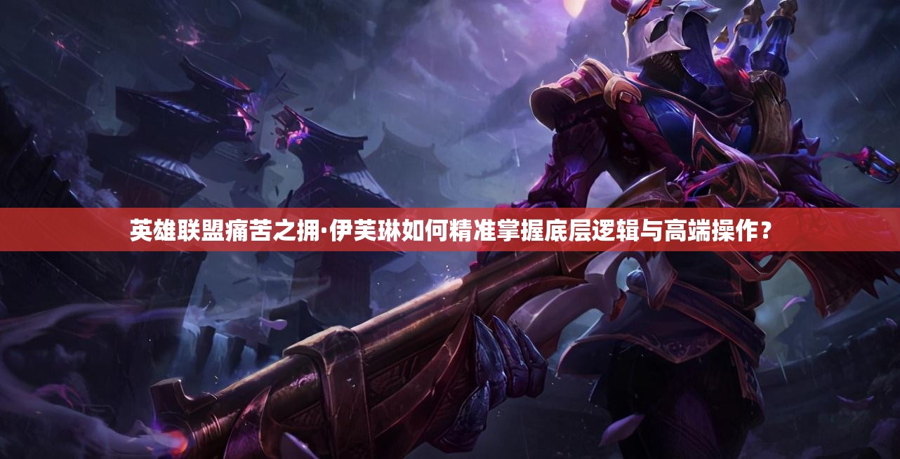 英雄联盟痛苦之拥·伊芙琳如何精准掌握底层逻辑与高端操作？