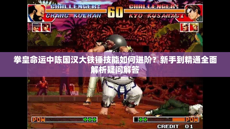 拳皇命运中陈国汉大铁锤技能如何进阶？新手到精通全面解析疑问解答