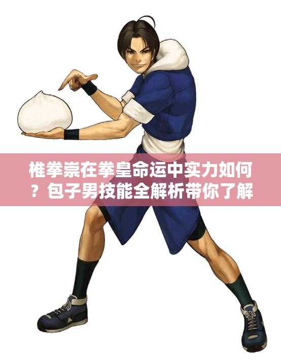 椎拳崇在拳皇命运中实力如何？包子男技能全解析带你了解！