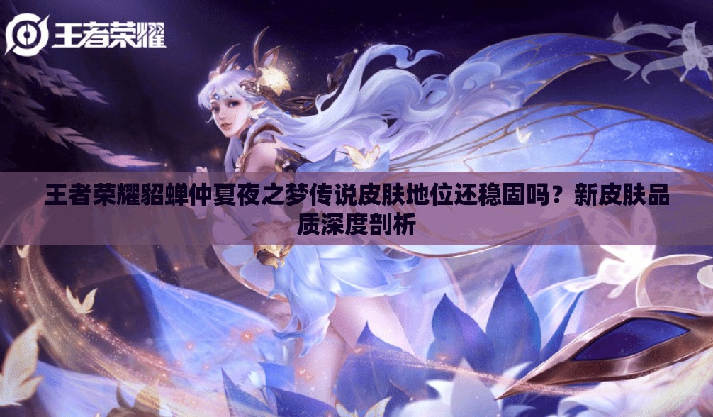 王者荣耀貂蝉仲夏夜之梦传说皮肤地位还稳固吗？新皮肤品质深度剖析