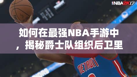 如何在最强NBA手游中，揭秘爵士队组织后卫里基·卢比奥的资源管理艺术？