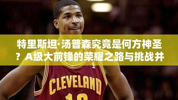 特里斯坦·汤普森究竟是何方神圣？A级大前锋的荣耀之路与挑战并存？