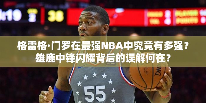 格雷格·门罗在最强NBA中究竟有多强？雄鹿中锋闪耀背后的误解何在？
