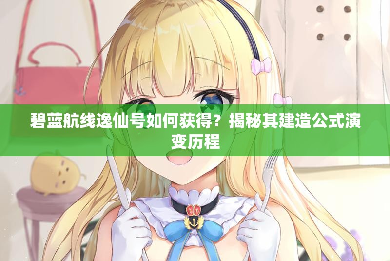 碧蓝航线逸仙号如何获得？揭秘其建造公式演变历程