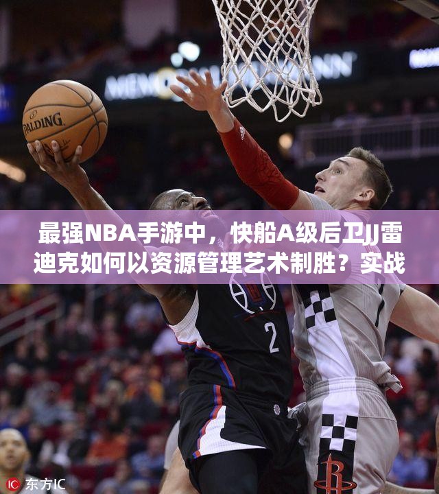 最强NBA手游中，快船A级后卫JJ雷迪克如何以资源管理艺术制胜？实战技巧揭秘！