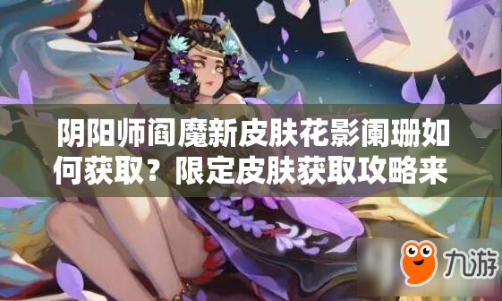 阴阳师阎魔新皮肤花影阑珊如何获取？限定皮肤获取攻略来了！