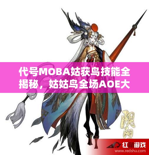 代号MOBA姑获鸟技能全揭秘，姑姑鸟全场AOE大招如何制霸战场？