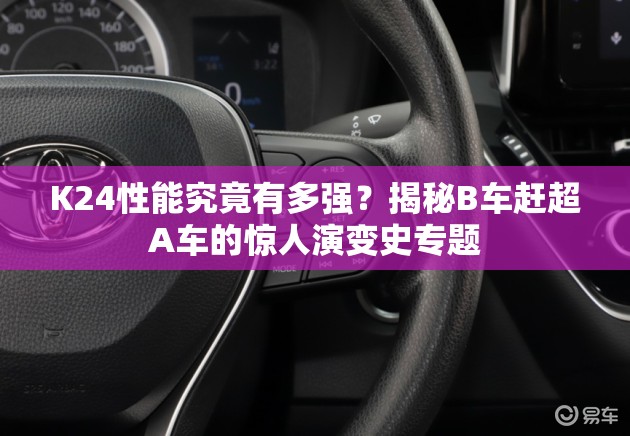 K24性能究竟有多强？揭秘B车赶超A车的惊人演变史专题